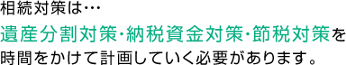相続対策は、遺産分割対策・納税資金対策・節税対策を時間をかけて計画していく必要があります。