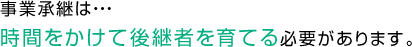 事業承継は、時間をかけて後継者を育てる必要があります。