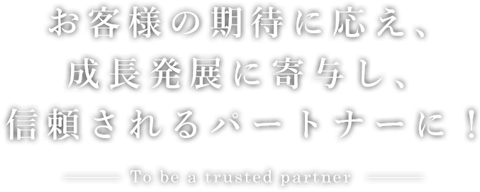 お客様の期待に応え、成長発展に寄与し、信頼されるパートナーに！-To be a trusted partner-